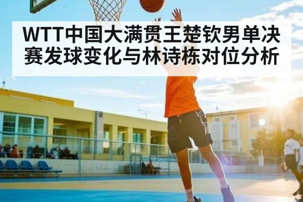 WTT中国大满贯王楚钦男单决赛发球变化与林诗栋对位分析