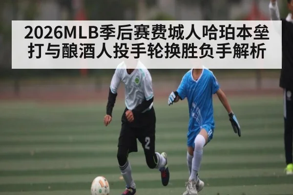 2026MLB季后赛费城人哈珀本垒打与酿酒人投手轮换胜负手解析