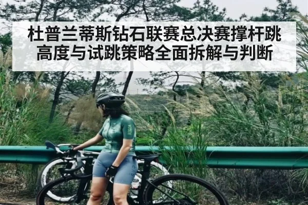杜普兰蒂斯钻石联赛总决赛撑杆跳高度与试跳策略全面拆解与判断
