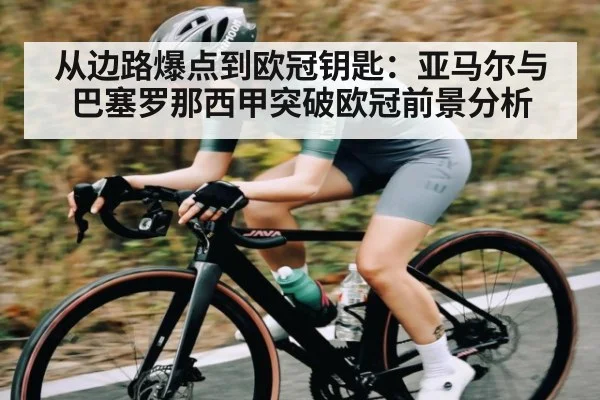 从边路爆点到欧冠钥匙：亚马尔与巴塞罗那西甲突破欧冠前景分析