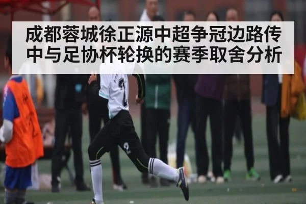 成都蓉城徐正源中超争冠边路传中与足协杯轮换的赛季取舍分析